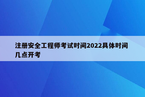 注册安全工程师考试时间2022具体时间 几点开考