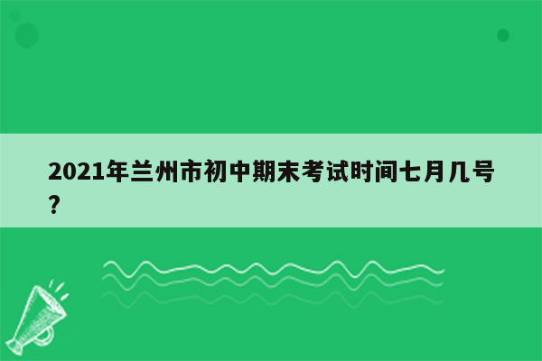 2021年兰州市初中期末考试时间七月几号?