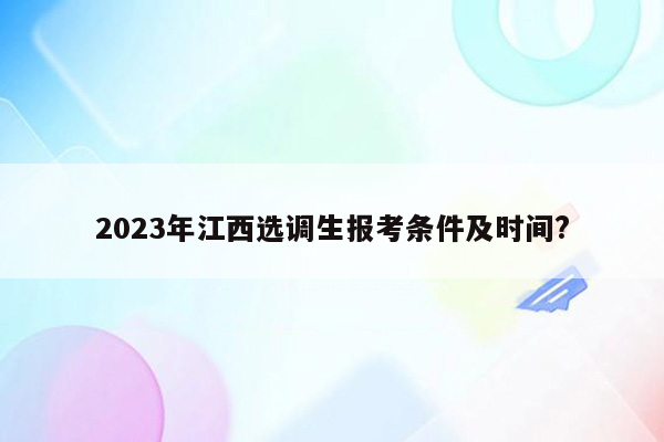 2023年江西选调生报考条件及时间?