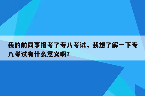 我的前同事报考了专八考试，我想了解一下专八考试有什么意义啊？