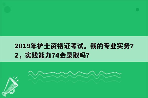 2019年护士资格证考试。我的专业实务72，实践能力74会录取吗？