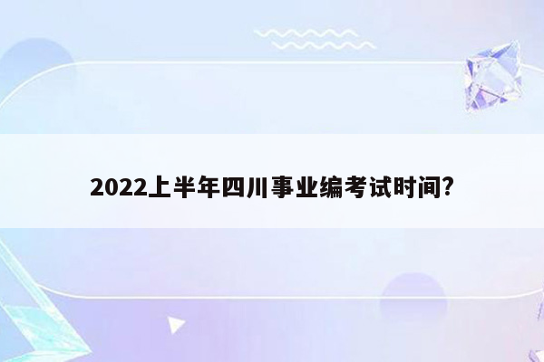 2022上半年四川事业编考试时间?