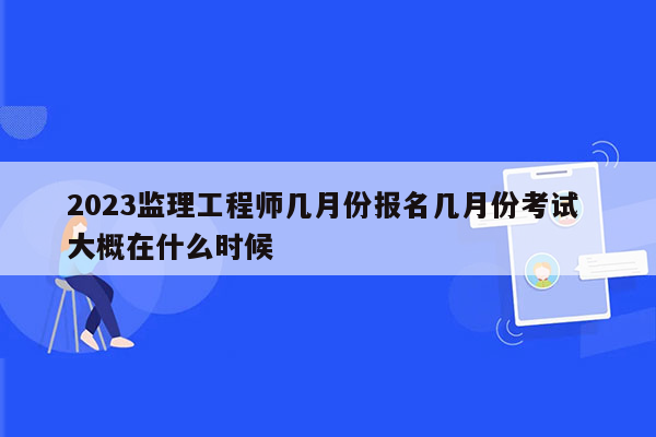 2023监理工程师几月份报名几月份考试 大概在什么时候