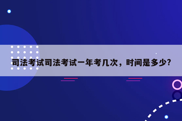 司法考试司法考试一年考几次，时间是多少?