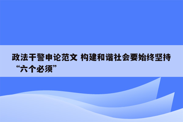 政法干警申论范文 构建和谐社会要始终坚持“六个必须”