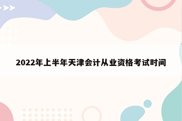 2022年上半年天津会计从业资格考试时间