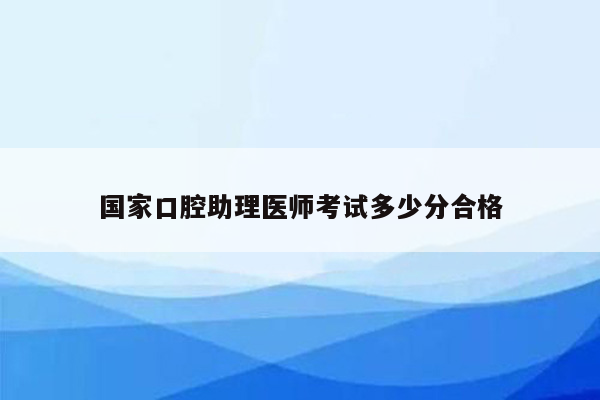 国家口腔助理医师考试多少分合格