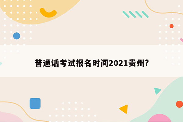 普通话考试报名时间2021贵州?