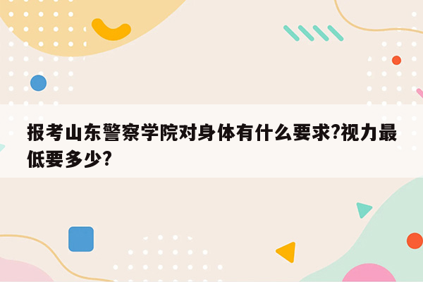 报考山东警察学院对身体有什么要求?视力最低要多少?