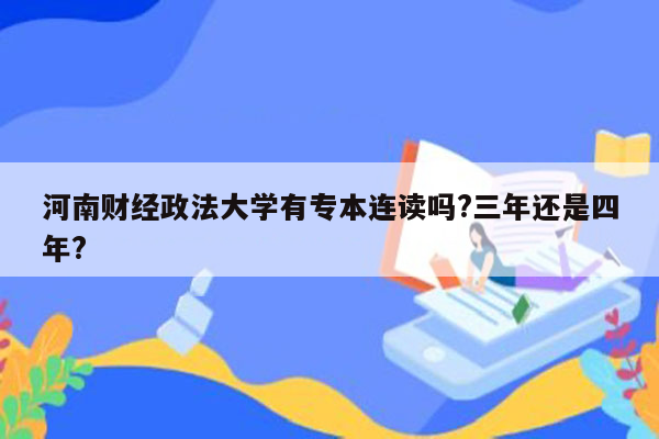 河南财经政法大学有专本连读吗?三年还是四年?