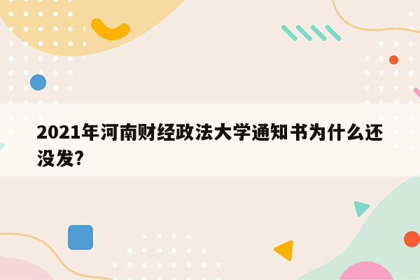 2021年河南财经政法大学通知书为什么还没发?