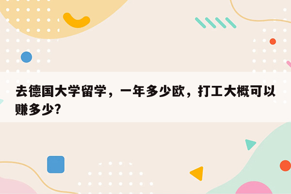 去德国大学留学，一年多少欧，打工大概可以赚多少?