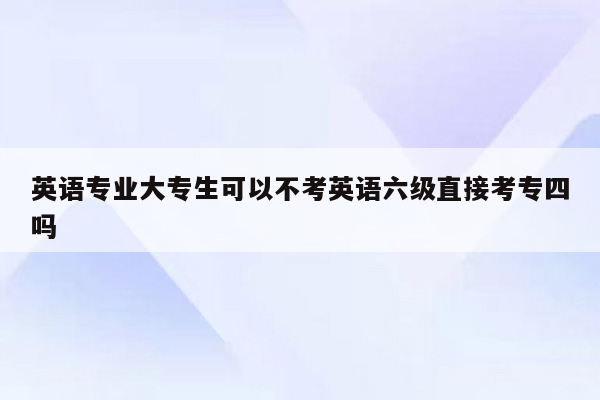 英语专业大专生可以不考英语六级直接考专四吗