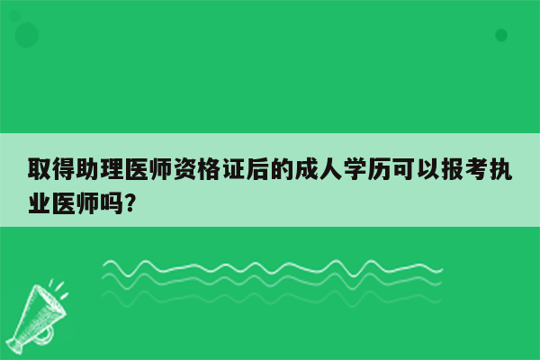 取得助理医师资格证后的成人学历可以报考执业医师吗？