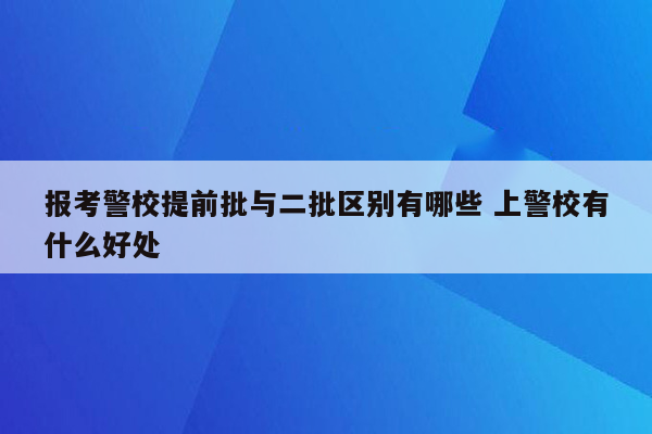 报考警校提前批与二批区别有哪些 上警校有什么好处