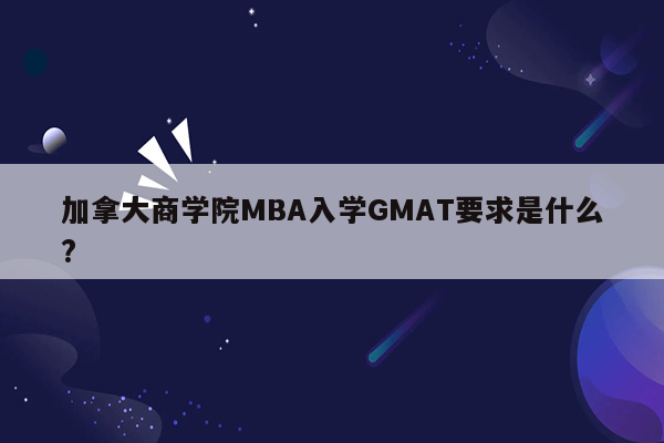 加拿大商学院MBA入学GMAT要求是什么?