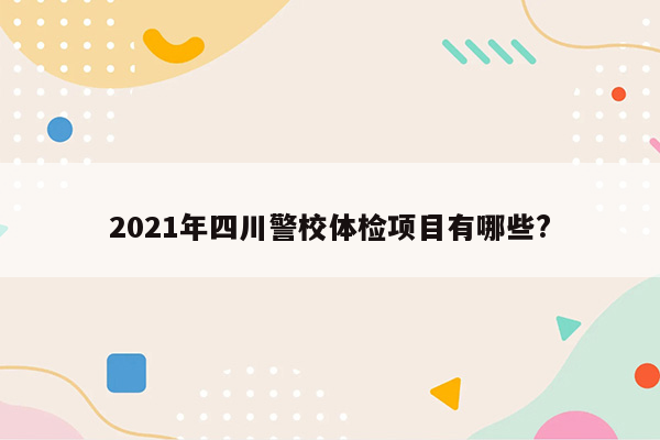 2021年四川警校体检项目有哪些?