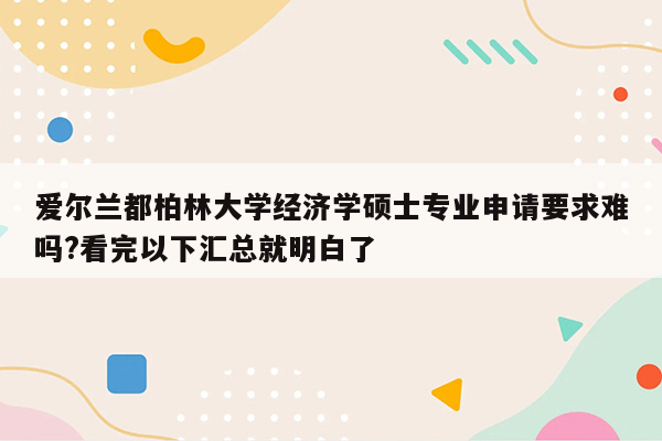 爱尔兰都柏林大学经济学硕士专业申请要求难吗?看完以下汇总就明白了