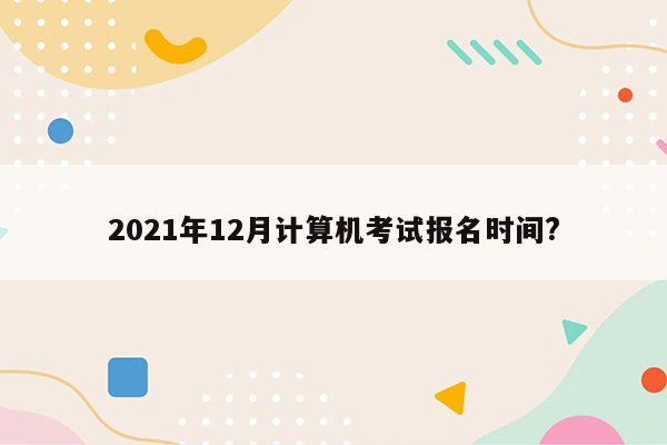 2021年12月计算机考试报名时间?