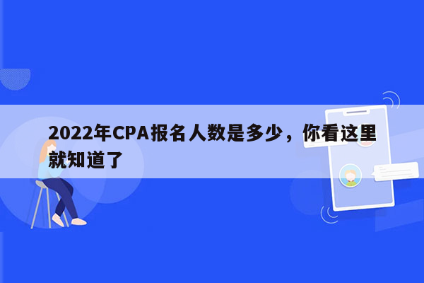 2022年CPA报名人数是多少，你看这里就知道了