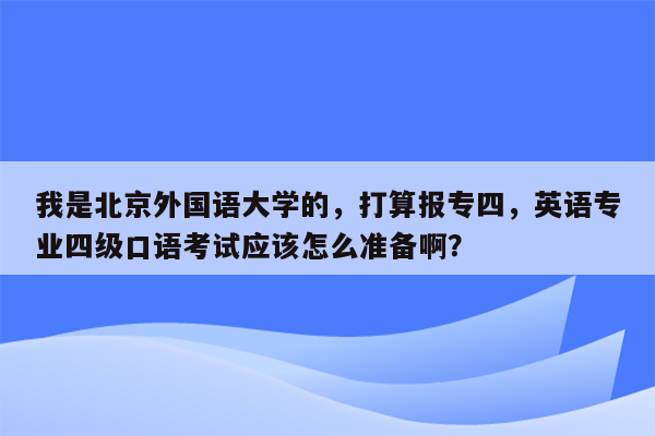 我是北京外国语大学的，打算报专四，英语专业四级口语考试应该怎么准备啊？