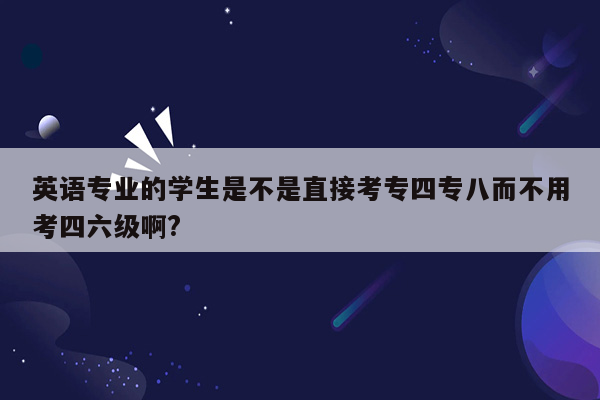 英语专业的学生是不是直接考专四专八而不用考四六级啊?