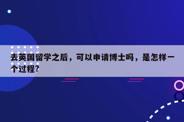 去英国留学之后，可以申请博士吗，是怎样一个过程?