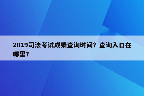 2019司法考试成绩查询时间？查询入口在哪里？