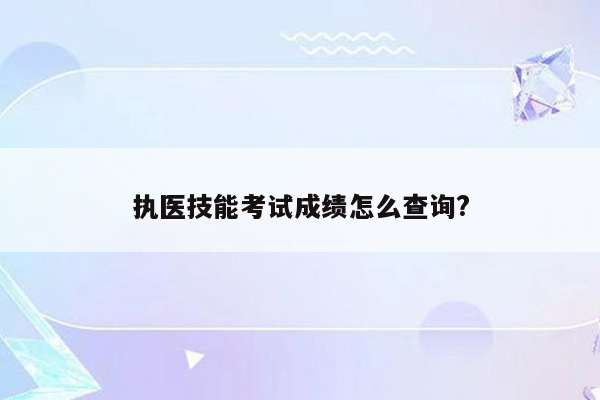 执医技能考试成绩怎么查询?