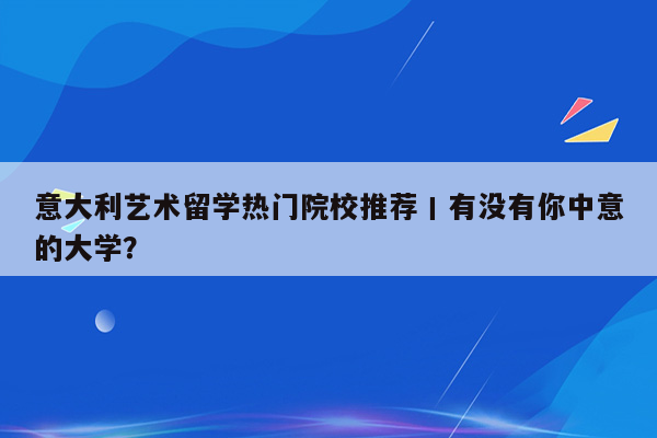 意大利艺术留学热门院校推荐丨有没有你中意的大学？