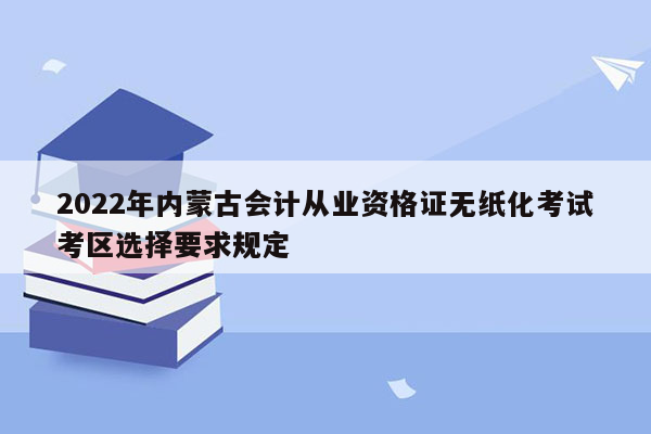 2022年内蒙古会计从业资格证无纸化考试考区选择要求规定