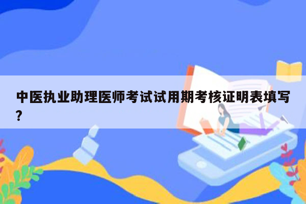 中医执业助理医师考试试用期考核证明表填写?