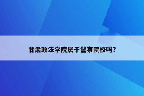 甘肃政法学院属于警察院校吗?