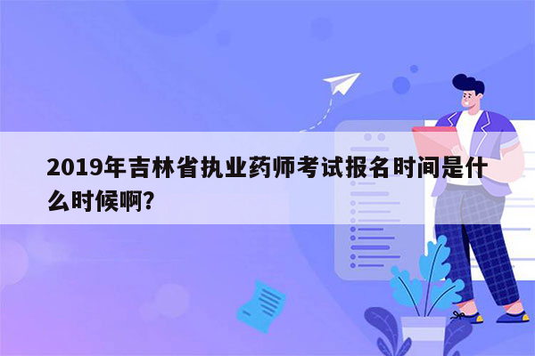 2019年吉林省执业药师考试报名时间是什么时候啊？