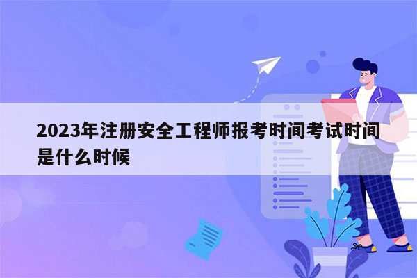 2023年注册安全工程师报考时间考试时间是什么时候