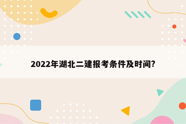 2022年湖北二建报考条件及时间?