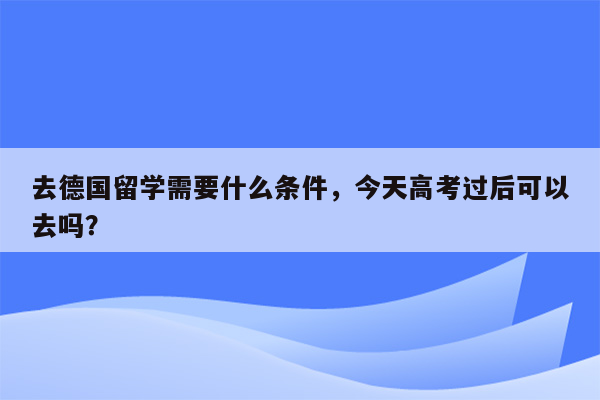 去德国留学需要什么条件，今天高考过后可以去吗？