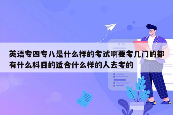 英语专四专八是什么样的考试啊要考几门的都有什么科目的适合什么样的人去考的