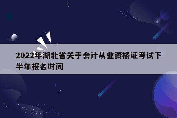 2022年湖北省关于会计从业资格证考试下半年报名时间