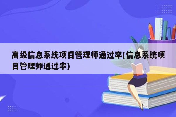 高级信息系统项目管理师通过率(信息系统项目管理师通过率)