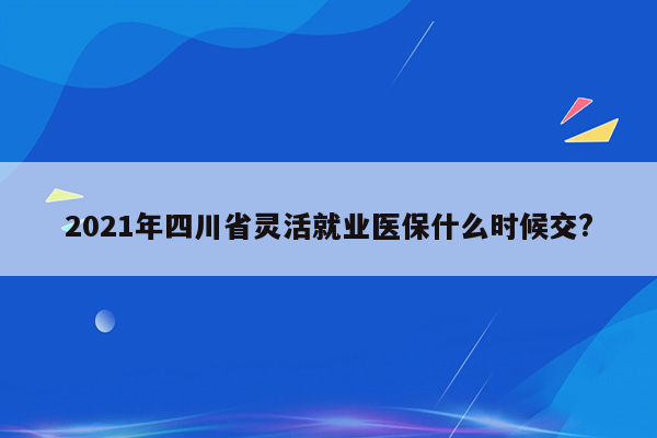 2021年四川省灵活就业医保什么时候交?