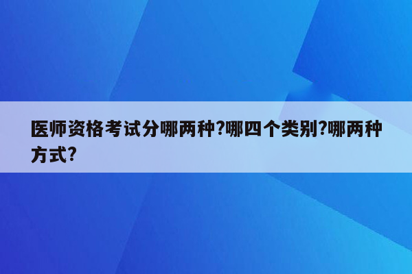 医师资格考试分哪两种?哪四个类别?哪两种方式?