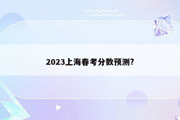 2023上海春考分数预测?