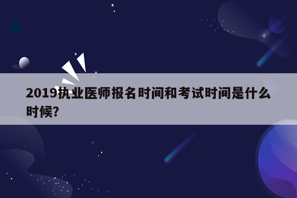 2019执业医师报名时间和考试时间是什么时候？