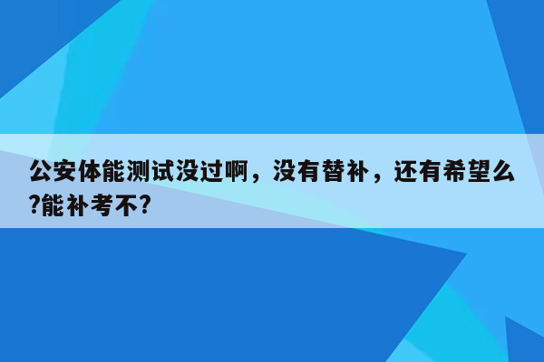 公安体能测试没过啊，没有替补，还有希望么?能补考不?