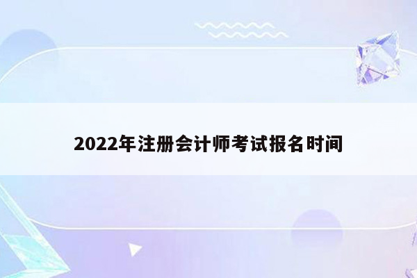 2022年注册会计师考试报名时间