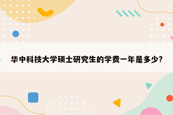 华中科技大学硕士研究生的学费一年是多少?