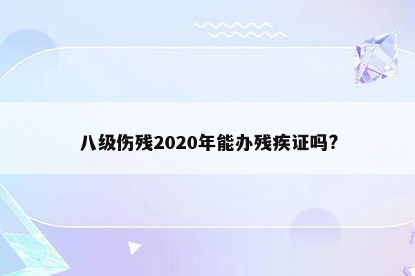 八级伤残2020年能办残疾证吗?