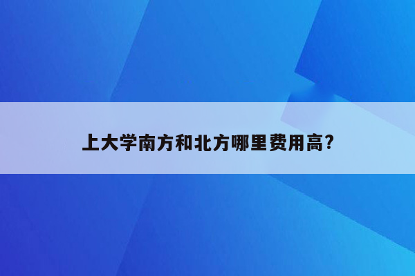 上大学南方和北方哪里费用高?