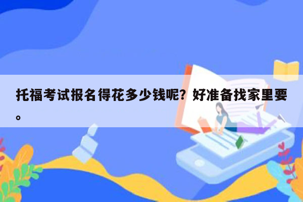 托福考试报名得花多少钱呢？好准备找家里要。